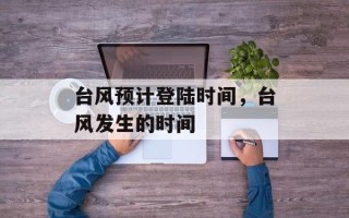 台风预计登陆时间，台风发生的时间