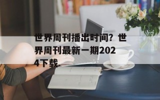 世界周刊播出时间？世界周刊最新一期2024下载