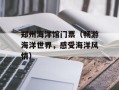 郑州海洋馆门票（畅游海洋世界，感受海洋风情）