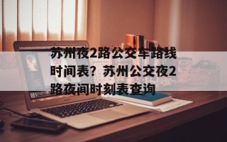 苏州夜2路公交车路线时间表？苏州公交夜2路夜间时刻表查询
