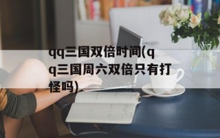 qq三国双倍时间(qq三国周六双倍只有打怪吗)