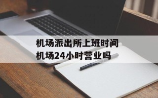 机场派出所上班时间 机场24小时营业吗