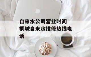 自来水公司营业时间 桐城自来水维修热线电话