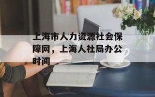 上海市人力资源社会保障网，上海人社局办公时间