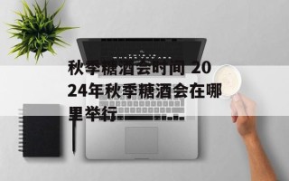秋季糖酒会时间 2024年秋季糖酒会在哪里举行