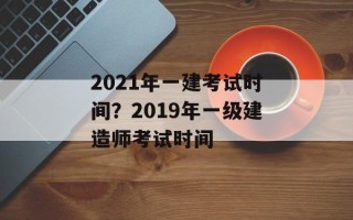 2021年一建考试时间？2019年一级建造师考试时间