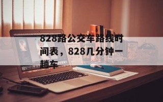 828路公交车路线时间表，828几分钟一趟车