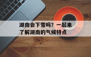 湖南会下雪吗？一起来了解湖南的气候特点