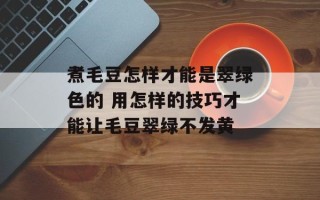 煮毛豆怎样才能是翠绿色的 用怎样的技巧才能让毛豆翠绿不发黄