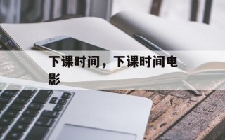 下课时间，下课时间电影