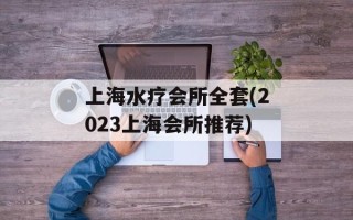 上海水疗会所全套(2023上海会所推荐)
