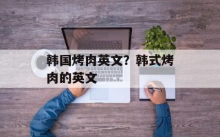 韩国烤肉英文？韩式烤肉的英文