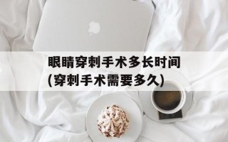 眼睛穿刺手术多长时间(穿刺手术需要多久)