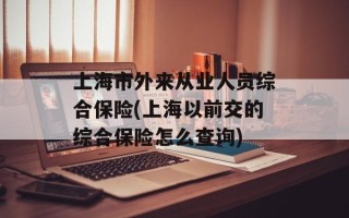 上海市外来从业人员综合保险(上海以前交的综合保险怎么查询)