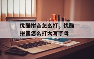 优酷拼音怎么打，优酷拼音怎么打大写字母