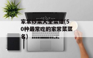 家常炒菜大全菜谱(50种最常吃的家常菜菜名)