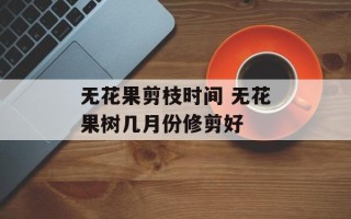 无花果剪枝时间 无花果树几月份修剪好