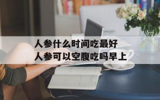 人参什么时间吃最好 人参可以空腹吃吗早上