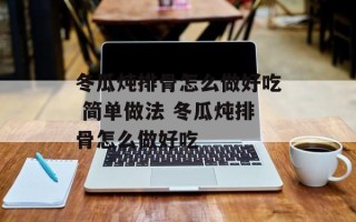 冬瓜炖排骨怎么做好吃 简单做法 冬瓜炖排骨怎么做好吃
