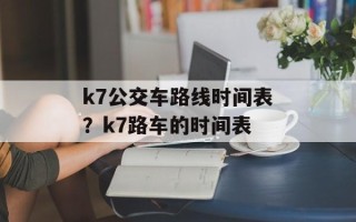 k7公交车路线时间表？k7路车的时间表