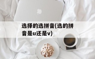 选择的选拼音(选的拼音是u还是v)