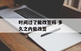 时间过了能改签吗 多久之内能改签