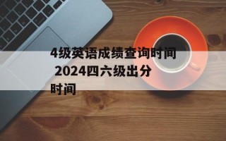 4级英语成绩查询时间 2024四六级出分时间