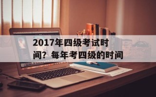 2017年四级考试时间？每年考四级的时间