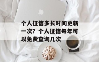 个人征信多长时间更新一次？个人征信每年可以免费查询几次