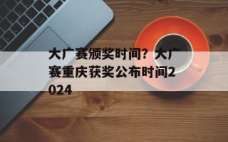 大广赛颁奖时间？大广赛重庆获奖公布时间2024