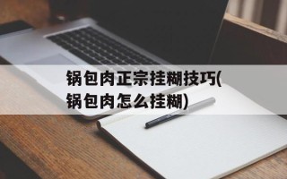 锅包肉正宗挂糊技巧(锅包肉怎么挂糊)