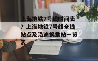 上海地铁7号线时间表？上海地铁7号线全线站点及沿途换乘站一览表