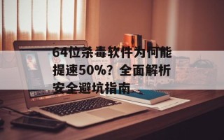 64位杀毒软件为何能提速50%？全面解析安全避坑指南