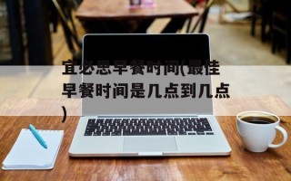 宜必思早餐时间(最佳早餐时间是几点到几点)