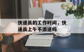 快递员的工作时间，快递员上午不派送吗