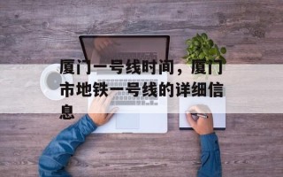 厦门一号线时间，厦门市地铁一号线的详细信息