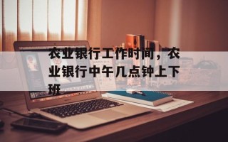 农业银行工作时间，农业银行中午几点钟上下班