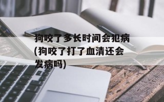 狗咬了多长时间会犯病(狗咬了打了血清还会发病吗)