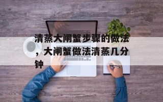 清蒸大闸蟹步骤的做法，大闸蟹做法清蒸几分钟