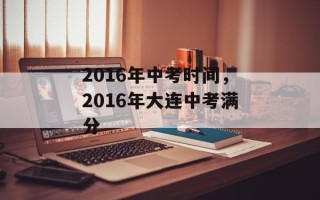 2016年中考时间，2016年大连中考满分