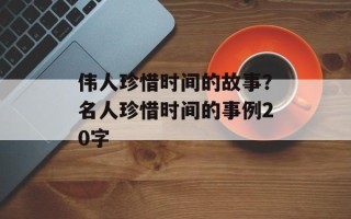 伟人珍惜时间的故事？名人珍惜时间的事例20字