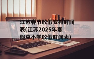 江苏春节放假安排时间表(江苏2025年寒假中小学放假时间表)