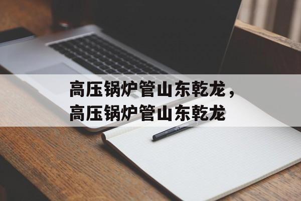 高压锅炉管山东乾龙，高压锅炉管山东乾龙-第1张图片-