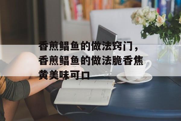 香煎鲳鱼的做法窍门，香煎鲳鱼的做法脆香焦黄美味可口-第1张图片-