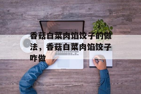 香菇白菜肉馅饺子的做法，香菇白菜肉馅饺子咋做-第1张图片-