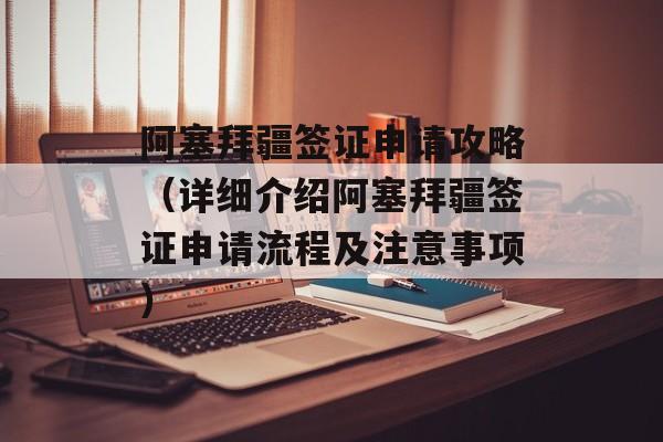 阿塞拜疆签证申请攻略（详细介绍阿塞拜疆签证申请流程及注意事项）-第1张图片-