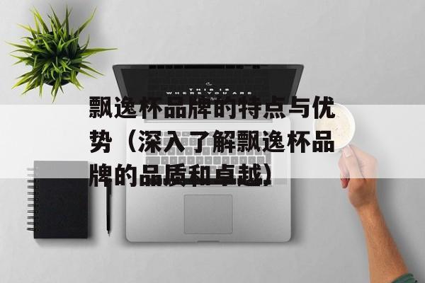 飘逸杯品牌的特点与优势（深入了解飘逸杯品牌的品质和卓越）-第1张图片-