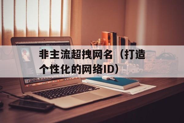 非主流超拽网名（打造个性化的网络ID）-第1张图片-