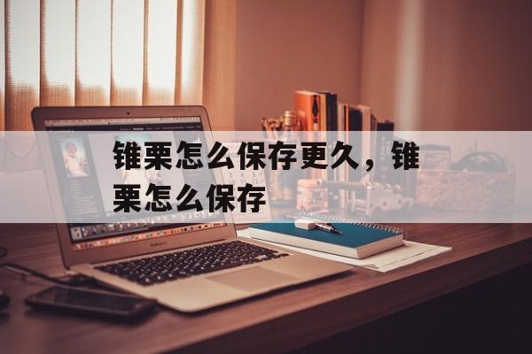 锥栗怎么保存更久，锥栗怎么保存-第1张图片-