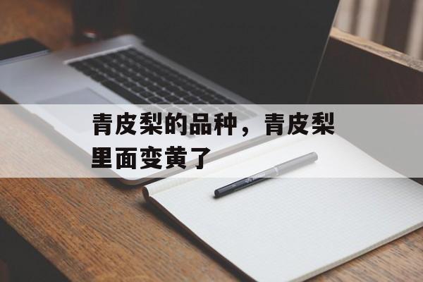 青皮梨的品种，青皮梨里面变黄了-第1张图片-